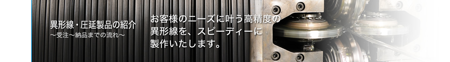 異形線・圧延製品の紹介 ～受注～納品までの流れ～　各種鋼種・線材に対応した異形線を製作します。